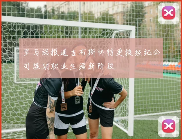 罗马诺报道吉布斯怀特更换经纪公司谋划职业生涯新阶段